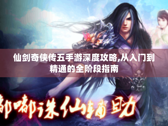 仙剑奇侠传五手游深度攻略,从入门到精通的全阶段指南 仙剑奇侠传五手游深度攻略,从入门到精通的全阶段指南
