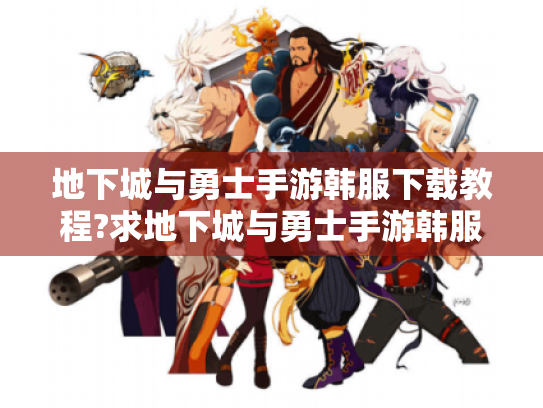 地下城与勇士手游韩服下载教程?求地下城与勇士手游韩服官网