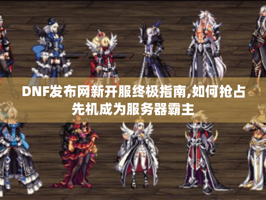 DNF发布网新开服终极指南,如何抢占先机成为服务器霸主