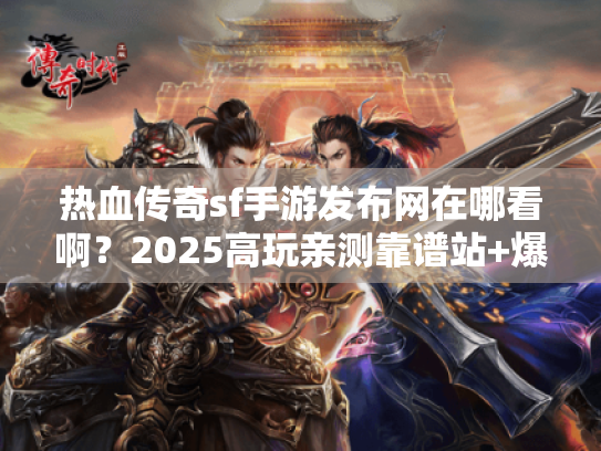 热血传奇sf手游发布网在哪看啊？2025高玩亲测靠谱站+爆率攻略全解