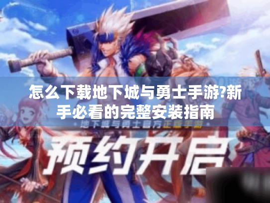 怎么下载地下城与勇士手游?新手必看的完整安装指南