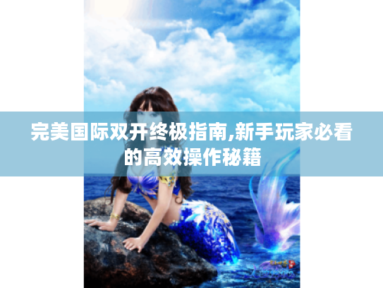 完美国际双开终极指南,新手玩家必看的高效操作秘籍