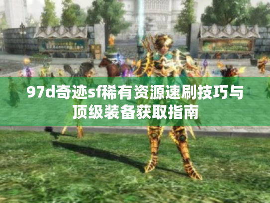97d奇迹sf稀有资源速刷技巧与顶级装备获取指南 97d奇迹sf稀有资源速刷技巧与顶级装备获取指南