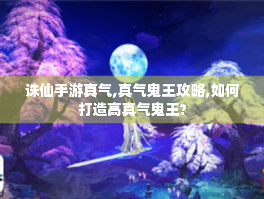 诛仙手游真气,真气鬼王攻略,如何打造高真气鬼王?
