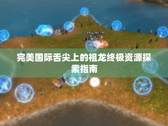完美国际舌尖上的祖龙终极资源探索指南