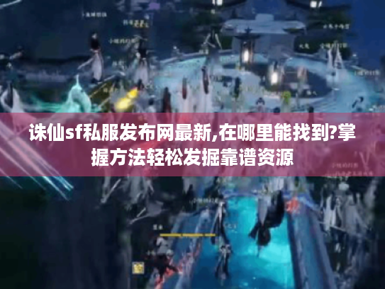 诛仙sf私服发布网最新,在哪里能找到?掌握方法轻松发掘靠谱资源