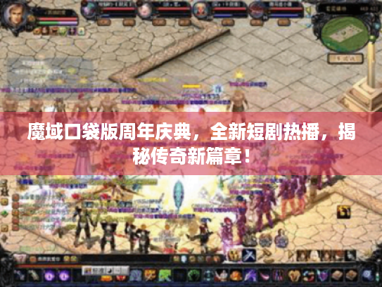 魔域口袋版周年庆典，全新短剧热播，揭秘传奇新篇章！