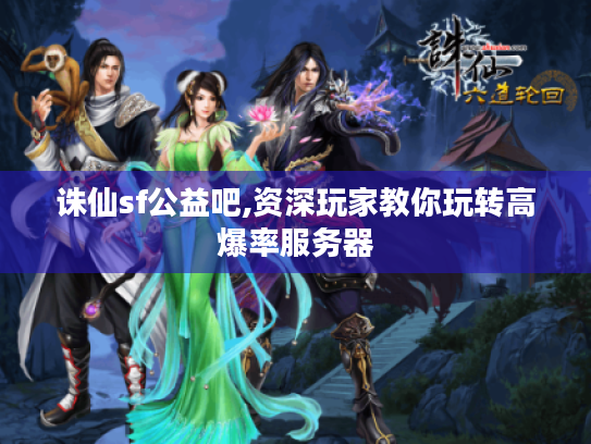 诛仙sf公益吧,资深玩家教你玩转高爆率服务器