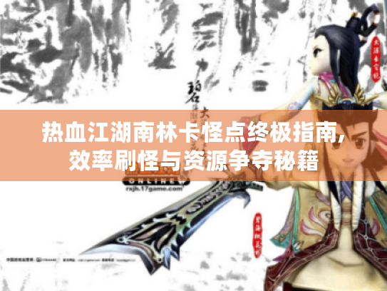 热血江湖南林卡怪点终极指南,效率刷怪与资源争夺秘籍