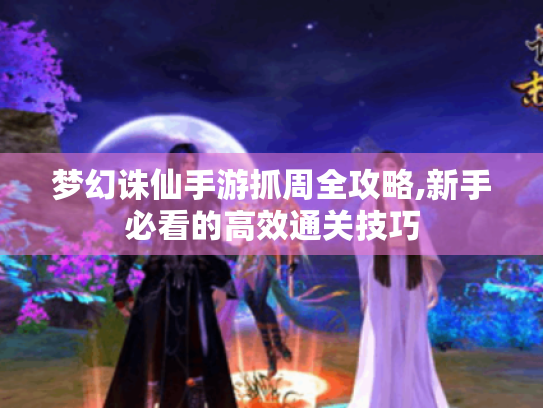 梦幻诛仙手游抓周全攻略,新手必看的高效通关技巧 梦幻诛仙手游抓周全攻略,新手必看的高效通关技巧