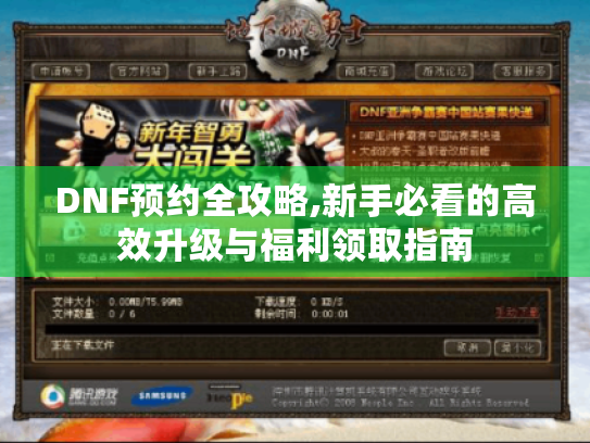 DNF预约全攻略,新手必看的高效升级与福利领取指南
