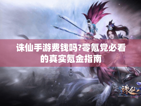 诛仙手游费钱吗?零氪党必看的真实氪金指南 诛仙手游费钱吗?零氪党必看的真实氪金指南