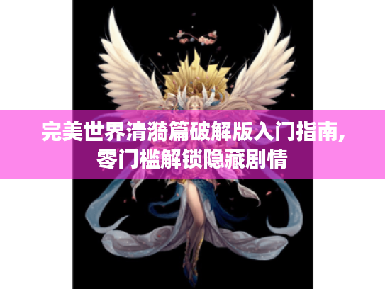 完美世界清漪篇破解版入门指南,零门槛解锁隐藏剧情