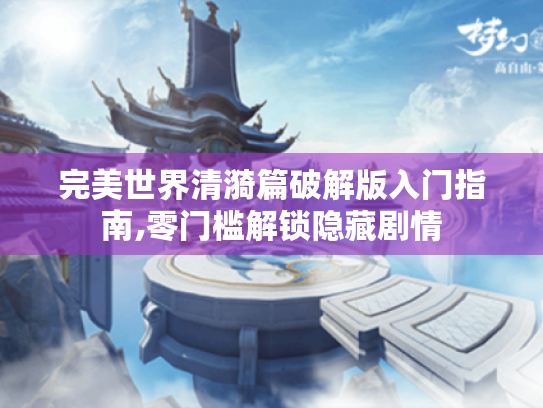 完美世界清漪篇破解版入门指南,零门槛解锁隐藏剧情