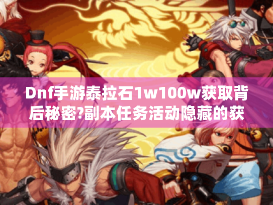 Dnf手游泰拉石1w100w获取背后秘密?副本任务活动隐藏的获取小技巧