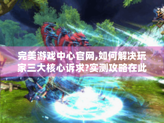 完美游戏中心官网,如何解决玩家三大核心诉求?实测攻略在此! 完美游戏中心官网,如何解决玩家三大核心诉求?实测攻略在此!