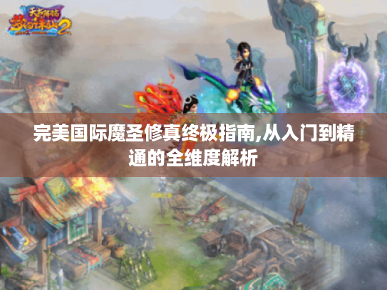 完美国际魔圣修真终极指南,从入门到精通的全维度解析