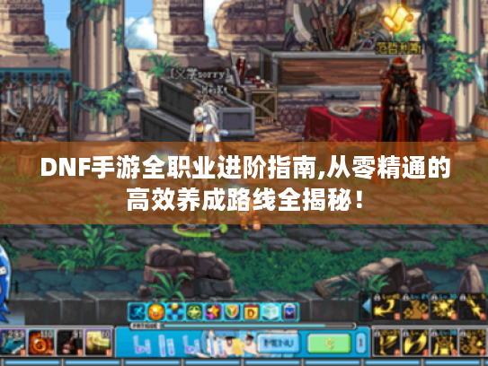 DNF手游全职业进阶指南,从零精通的高效养成路线全揭秘! DNF手游全职业进阶指南,从零精通的高效养成路线全揭秘!