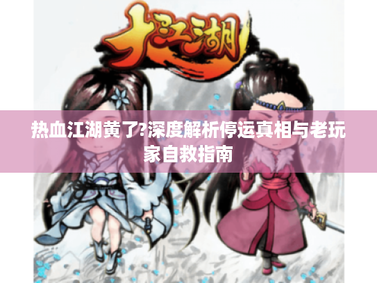 热血江湖黄了?深度解析停运真相与老玩家自救指南 热血江湖黄了?深度解析停运真相与老玩家自救指南