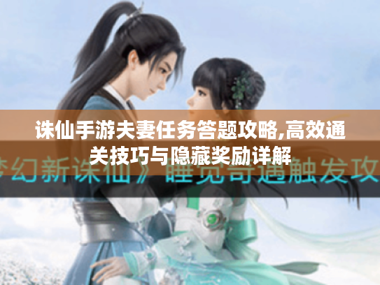 诛仙手游夫妻任务答题攻略,高效通关技巧与隐藏奖励详解