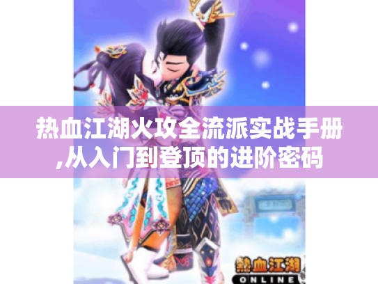 热血江湖火攻全流派实战手册,从入门到登顶的进阶密码