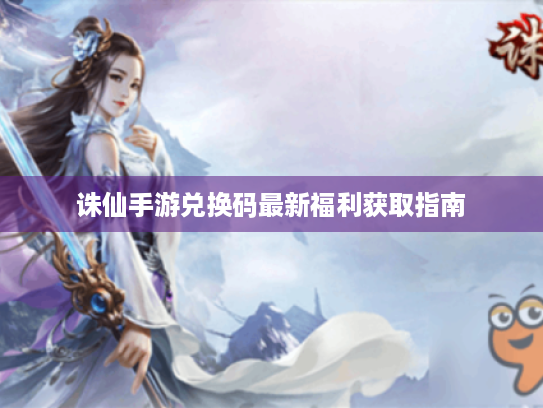 诛仙手游兑换码最新福利获取指南