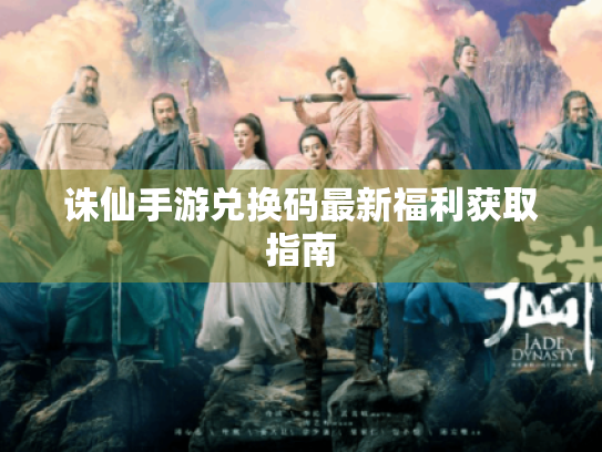 诛仙手游兑换码最新福利获取指南