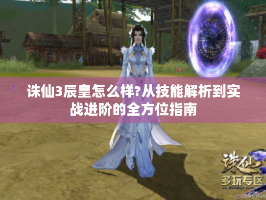 诛仙3辰皇怎么样?从技能解析到实战进阶的全方位指南