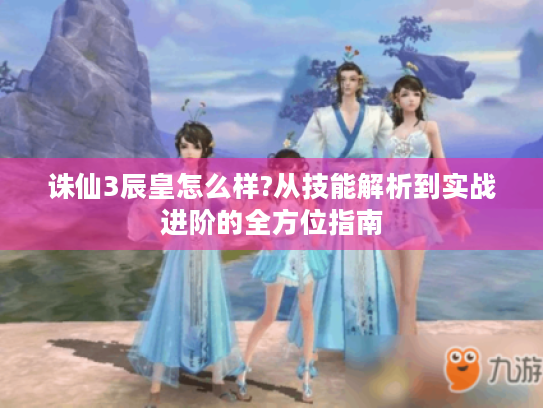 诛仙3辰皇怎么样?从技能解析到实战进阶的全方位指南