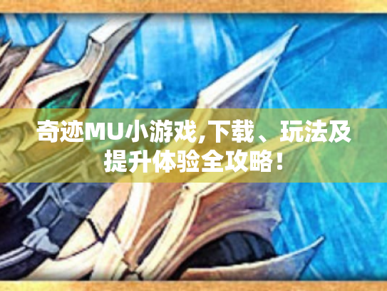 奇迹MU小游戏,下载、玩法及提升体验全攻略！