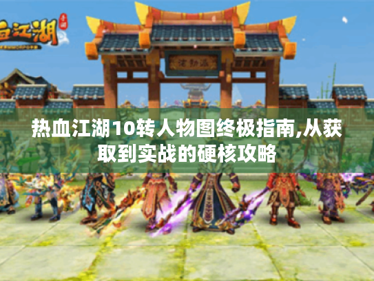 热血江湖10转人物图终极指南,从获取到实战的硬核攻略 热血江湖10转人物图终极指南,从获取到实战的硬核攻略