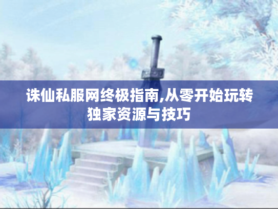 诛仙私服网终极指南,从零开始玩转独家资源与技巧