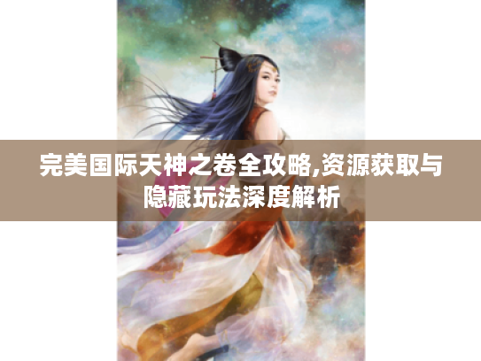完美国际天神之卷全攻略,资源获取与隐藏玩法深度解析