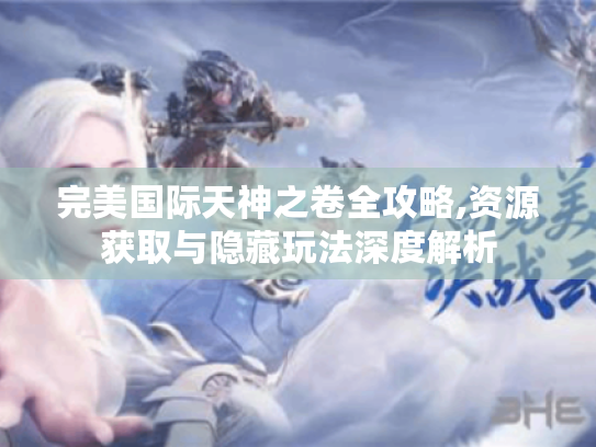 完美国际天神之卷全攻略,资源获取与隐藏玩法深度解析