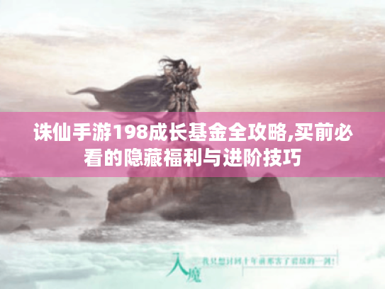 诛仙手游198成长基金全攻略,买前必看的隐藏福利与进阶技巧 诛仙手游198成长基金全攻略,买前必看的隐藏福利与进阶技巧