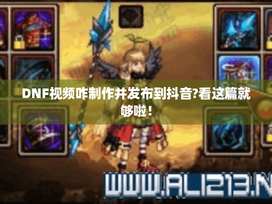 DNF视频咋制作并发布到抖音?看这篇就够啦！
