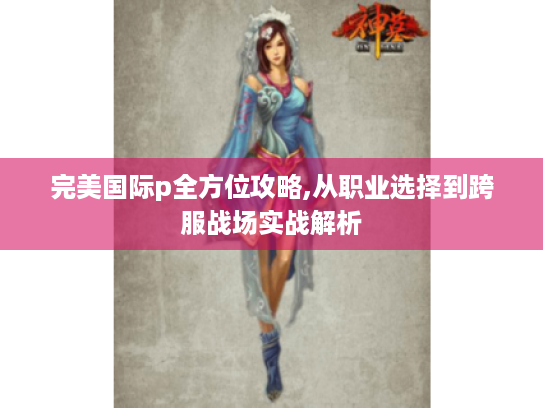 完美国际p全方位攻略,从职业选择到跨服战场实战解析 完美国际p全方位攻略,从职业选择到跨服战场实战解析