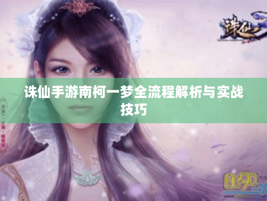 诛仙手游南柯一梦全流程解析与实战技巧 诛仙手游南柯一梦全流程解析与实战技巧