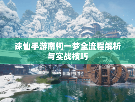 诛仙手游南柯一梦全流程解析与实战技巧 诛仙手游南柯一梦全流程解析与实战技巧