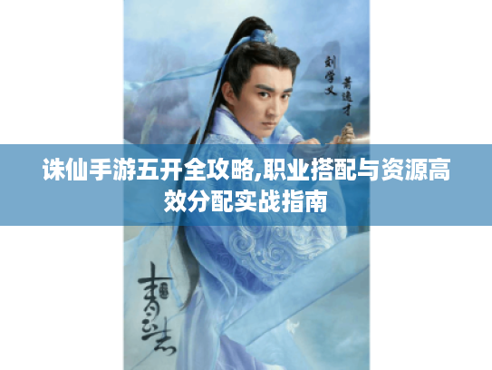 诛仙手游五开全攻略,职业搭配与资源高效分配实战指南 诛仙手游五开全攻略,职业搭配与资源高效分配实战指南