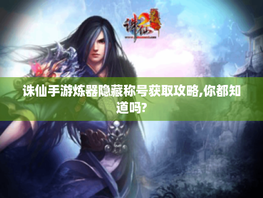 诛仙手游炼器隐藏称号获取攻略,你都知道吗?