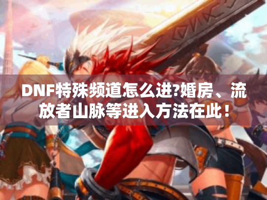 DNF特殊频道怎么进?婚房、流放者山脉等进入方法在此！