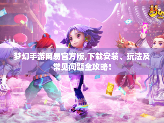 梦幻手游网易官方版,下载安装、玩法及常见问题全攻略！