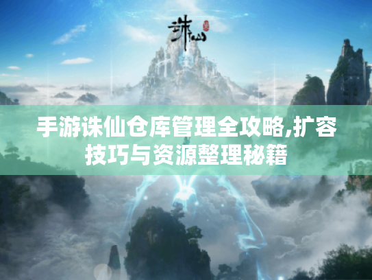 手游诛仙仓库管理全攻略,扩容技巧与资源整理秘籍