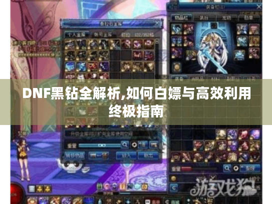 DNF黑钻全解析,如何白嫖与高效利用终极指南