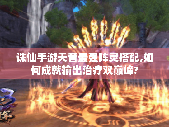 诛仙手游天音最强阵灵搭配,如何成就输出治疗双巅峰? 诛仙手游天音最强阵灵搭配,如何成就输出治疗双巅峰?