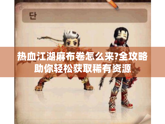 热血江湖麻布卷怎么来?全攻略助你轻松获取稀有资源