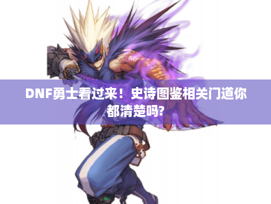 DNF勇士看过来！史诗图鉴相关门道你都清楚吗?