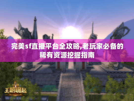 完美sf直播平台全攻略,老玩家必备的稀有资源挖掘指南