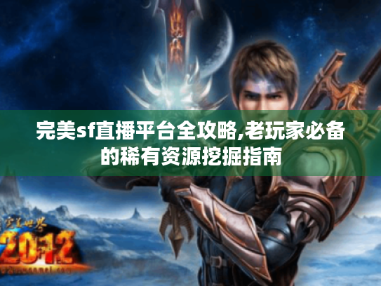 完美sf直播平台全攻略,老玩家必备的稀有资源挖掘指南
